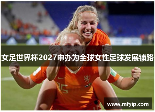 女足世界杯2027申办为全球女性足球发展铺路